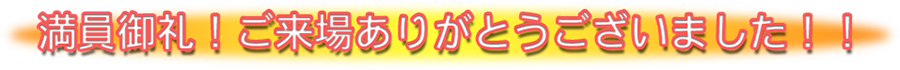 満員御礼！ご来場ありがとうございました！！